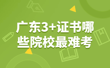 廣東3+證書(shū)哪些院校最難考