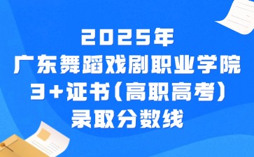 2025年廣東舞蹈戲劇職業(yè)學(xué)院3+證書(高職高考)錄取分?jǐn)?shù)線